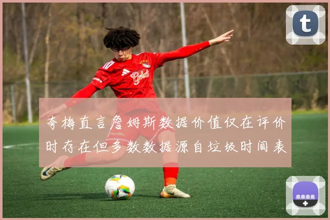 夸梅直言詹姆斯数据价值仅在评价时存在但多数数据源自垃圾时间表现
