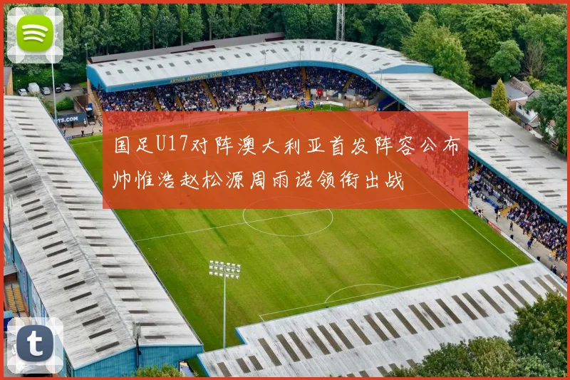 国足U17对阵澳大利亚首发阵容公布帅惟浩赵松源周雨诺领衔出战