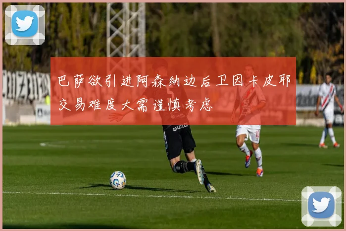 巴萨欲引进阿森纳边后卫因卡皮耶交易难度大需谨慎考虑