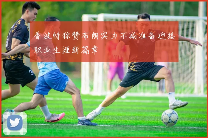 香波特称赞布朗实力不减准备迎接职业生涯新篇章