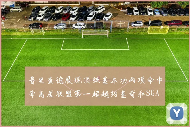 普里查德展现顶级基本功两项命中率高居联盟第一超越约基奇和SGA