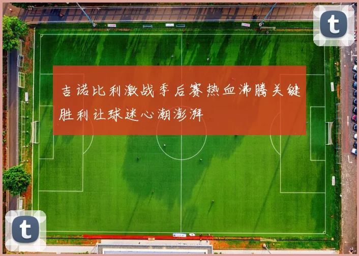 吉诺比利激战季后赛热血沸腾关键胜利让球迷心潮澎湃