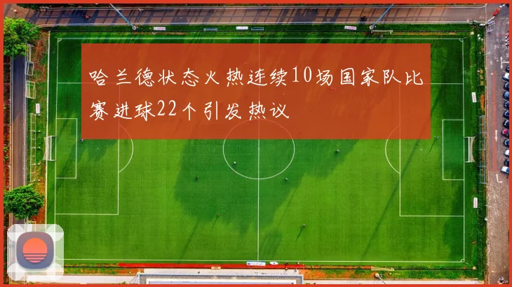 哈兰德状态火热连续10场国家队比赛进球22个引发热议