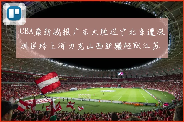 CBA最新战报广东大胜辽宁北京遭深圳逆转上海力克山西新疆轻取江苏