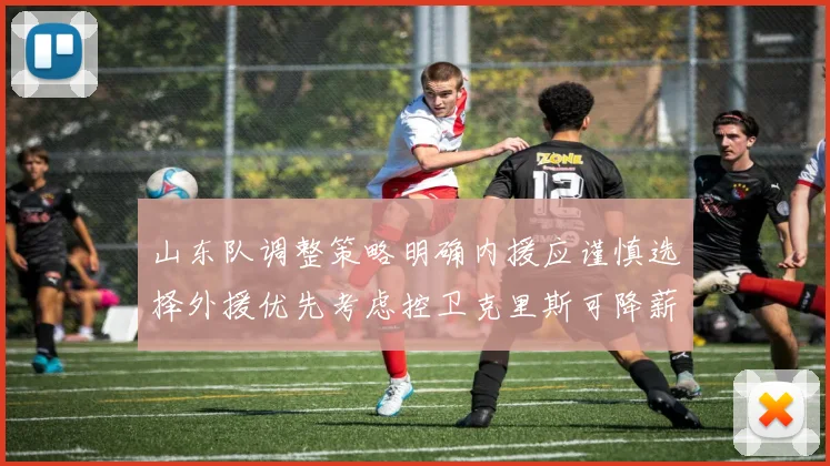山东队调整策略明确内援应谨慎选择外援优先考虑控卫克里斯可降薪续约