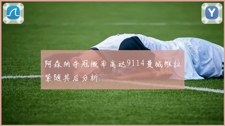 阿森纳夺冠概率高达9114曼城维拉紧随其后分析
