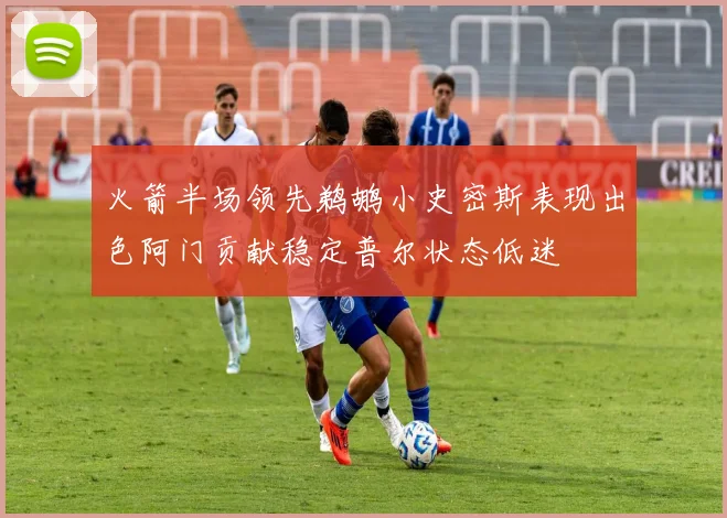 火箭半场领先鹈鹕小史密斯表现出色阿门贡献稳定普尔状态低迷