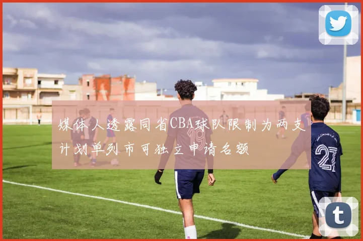 媒体人透露同省CBA球队限制为两支计划单列市可独立申请名额