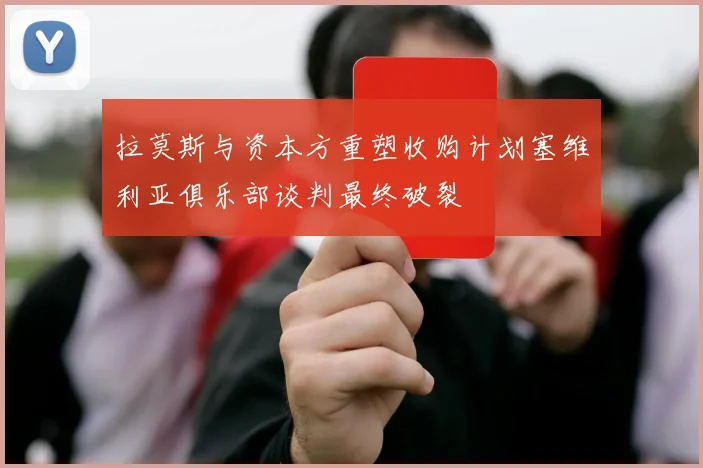 拉莫斯与资本方重塑收购计划塞维利亚俱乐部谈判最终破裂