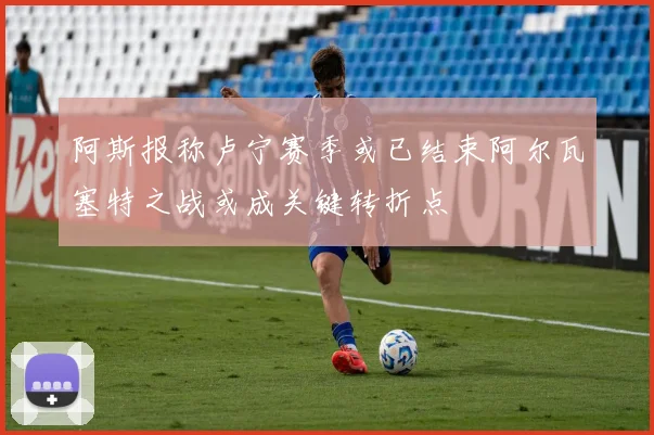 阿斯报称卢宁赛季或已结束阿尔瓦塞特之战或成关键转折点