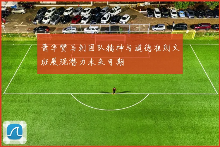 萧华赞马刺团队精神与道德准则文班展现潜力未来可期