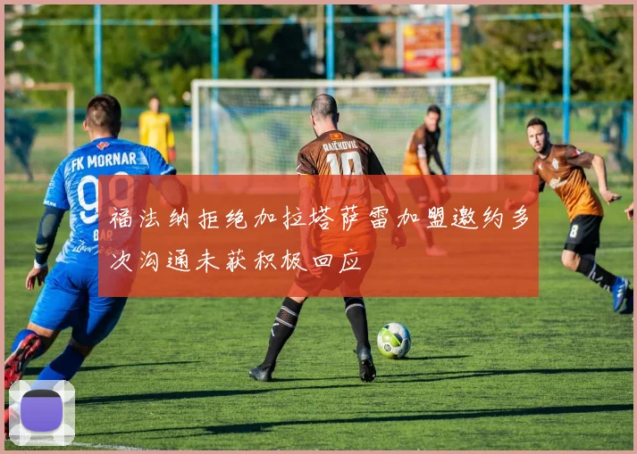 福法纳拒绝加拉塔萨雷加盟邀约多次沟通未获积极回应