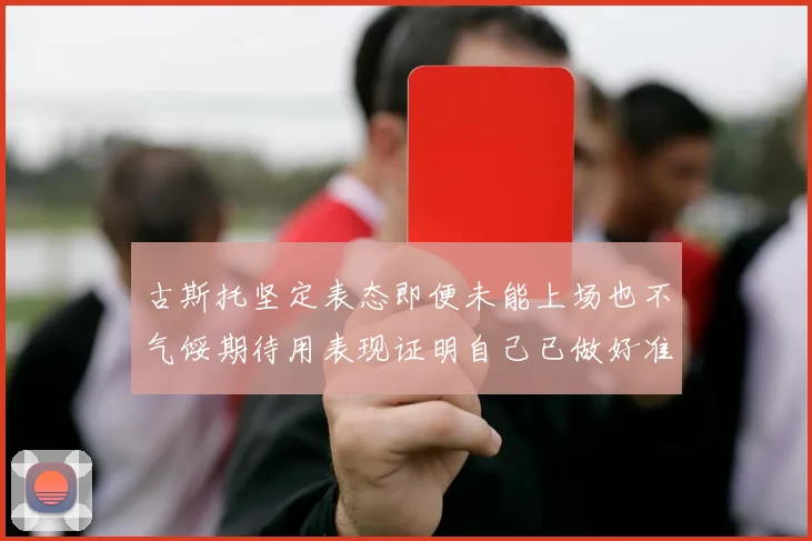 古斯托坚定表态即便未能上场也不气馁期待用表现证明自己已做好准备