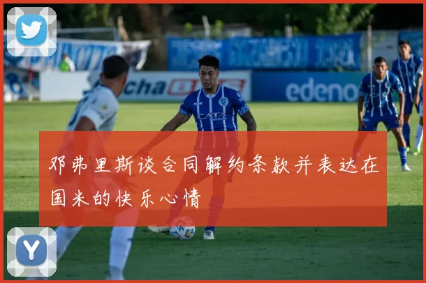 邓弗里斯谈合同解约条款并表达在国米的快乐心情