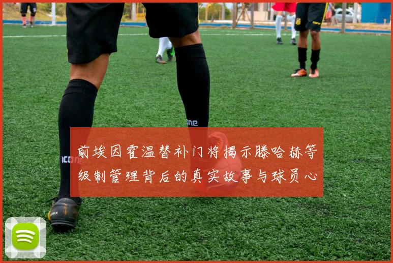 前埃因霍温替补门将揭示滕哈赫等级制管理背后的真实故事与球员心声