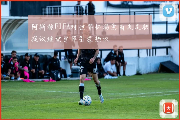 阿斯称FIFA对世界杯满意南美足联提议继续扩军引发热议