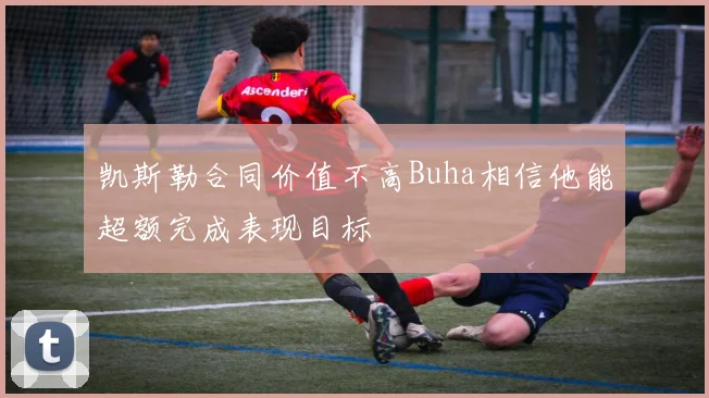 凯斯勒合同价值不高Buha相信他能超额完成表现目标