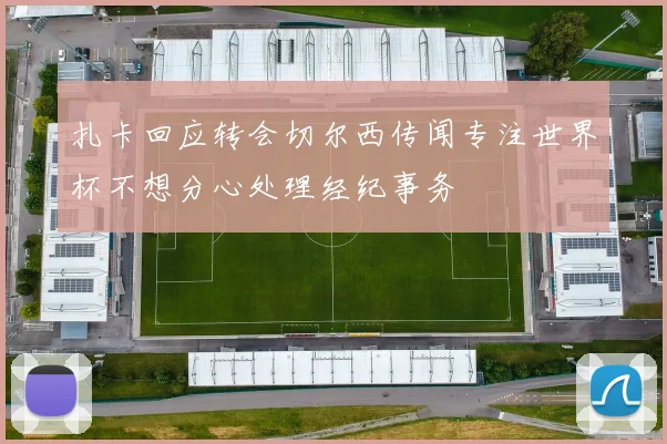 扎卡回应转会切尔西传闻专注世界杯不想分心处理经纪事务