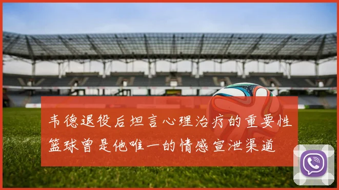 韦德退役后坦言心理治疗的重要性篮球曾是他唯一的情感宣泄渠道