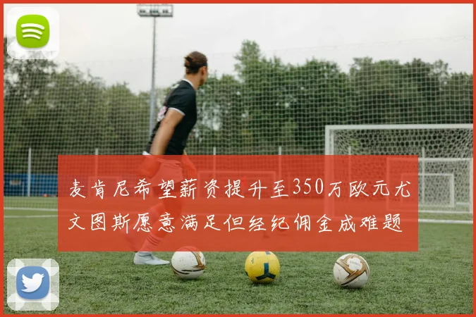 麦肯尼希望薪资提升至350万欧元尤文图斯愿意满足但经纪佣金成难题