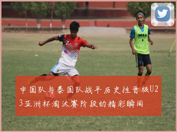 中国队与泰国队战平历史性晋级U23亚洲杯淘汰赛阶段的精彩瞬间