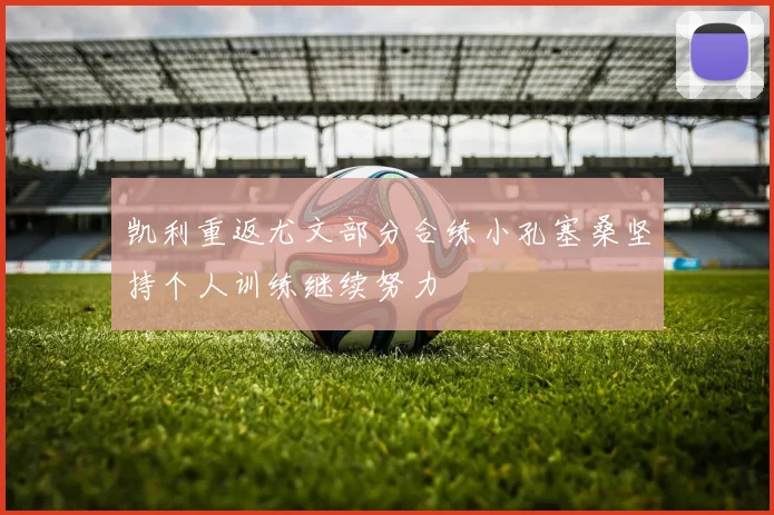 凯利重返尤文部分合练小孔塞桑坚持个人训练继续努力