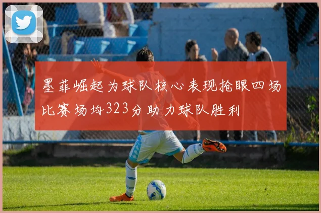 墨菲崛起为球队核心表现抢眼四场比赛场均323分助力球队胜利