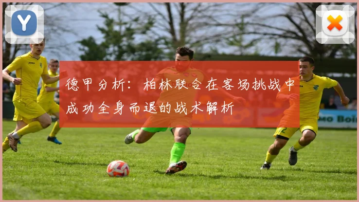 德甲分析：柏林联合在客场挑战中成功全身而退的战术解析
