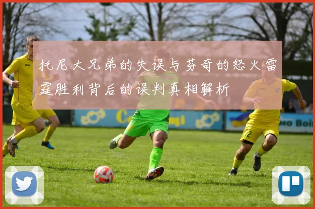 托尼大兄弟的失误与芬奇的怒火雷霆胜利背后的误判真相解析