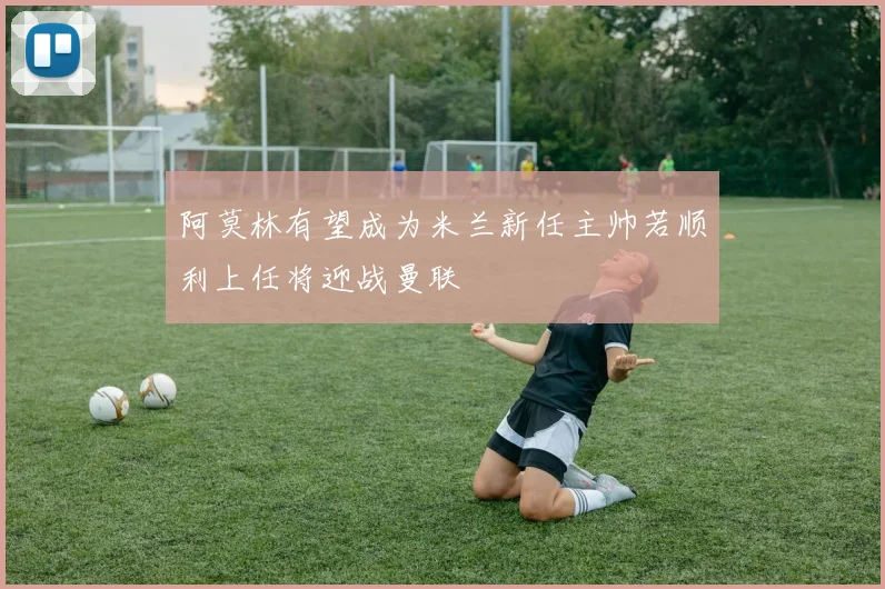 阿莫林有望成为米兰新任主帅若顺利上任将迎战曼联
