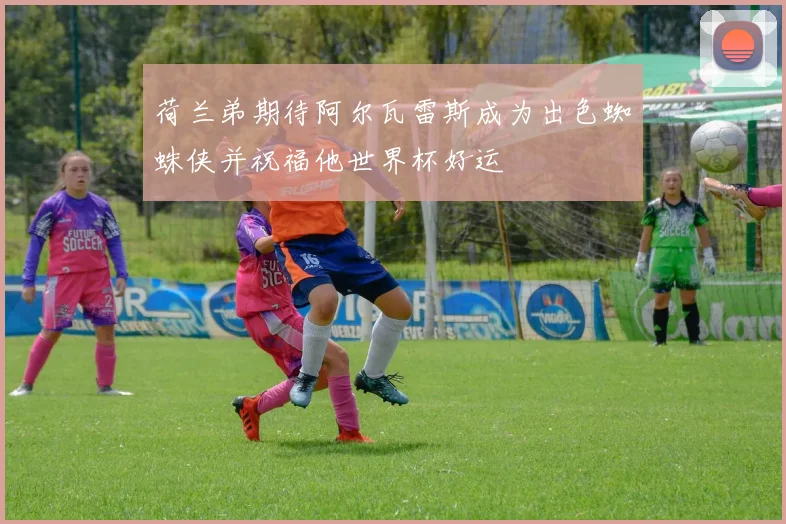 荷兰弟期待阿尔瓦雷斯成为出色蜘蛛侠并祝福他世界杯好运